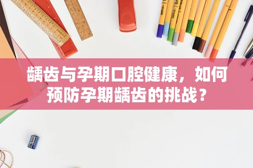 龋齿与孕期口腔健康，如何预防孕期龋齿的挑战？