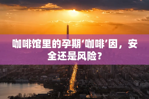 咖啡馆里的孕期‘咖啡’因，安全还是风险？