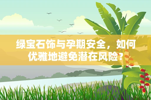 绿宝石饰与孕期安全，如何优雅地避免潜在风险？