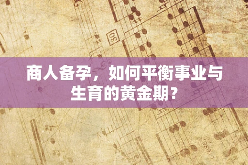 商人备孕，如何平衡事业与生育的黄金期？
