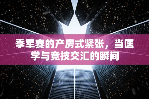 季军赛的产房式紧张，当医学与竞技交汇的瞬间