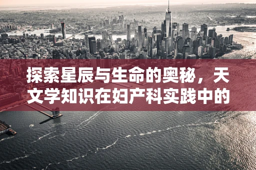探索星辰与生命的奥秘，天文学知识在妇产科实践中的微妙联系