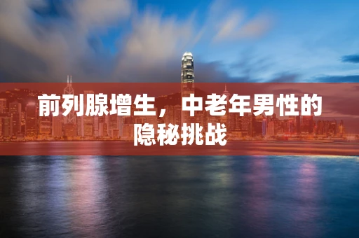 前列腺增生，中老年男性的隐秘挑战
