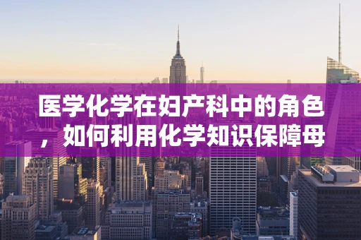 医学化学在妇产科中的角色，如何利用化学知识保障母婴安全？