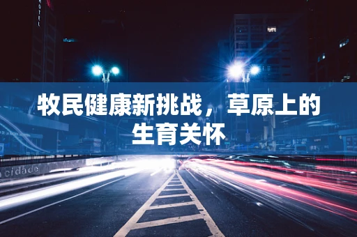牧民健康新挑战，草原上的生育关怀