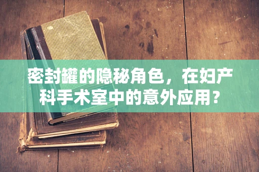 密封罐的隐秘角色，在妇产科手术室中的意外应用？