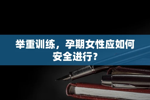 举重训练，孕期女性应如何安全进行？