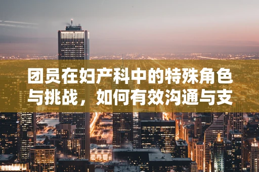团员在妇产科中的特殊角色与挑战，如何有效沟通与支持？