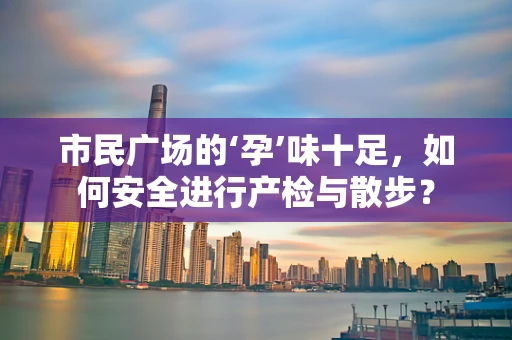 市民广场的‘孕’味十足，如何安全进行产检与散步？