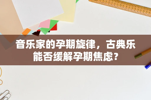 音乐家的孕期旋律，古典乐能否缓解孕期焦虑？