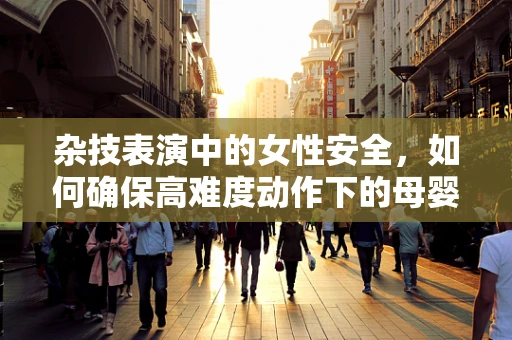 杂技表演中的女性安全，如何确保高难度动作下的母婴健康？