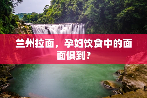 兰州拉面，孕妇饮食中的面面俱到？