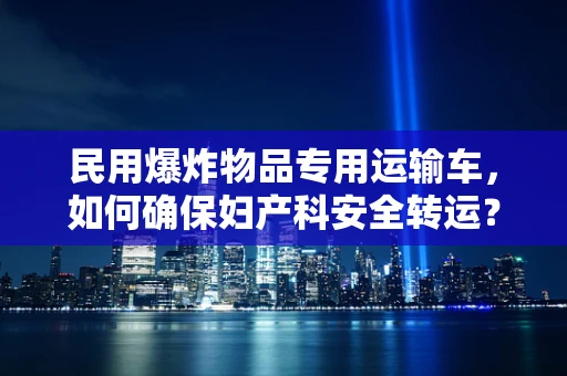 民用爆炸物品专用运输车，如何确保妇产科安全转运？