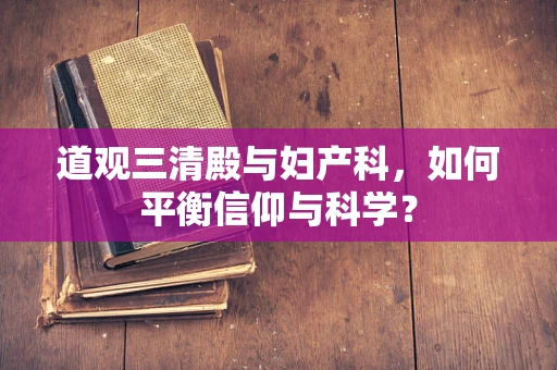道观三清殿与妇产科，如何平衡信仰与科学？