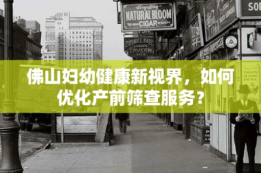 佛山妇幼健康新视界，如何优化产前筛查服务？