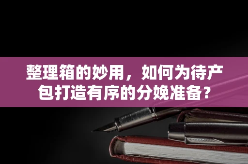 整理箱的妙用，如何为待产包打造有序的分娩准备？