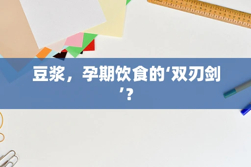 豆浆，孕期饮食的‘双刃剑’？