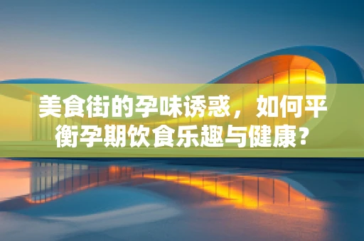 美食街的孕味诱惑，如何平衡孕期饮食乐趣与健康？