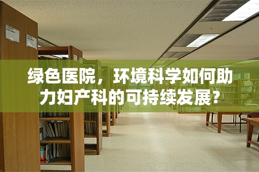 绿色医院，环境科学如何助力妇产科的可持续发展？
