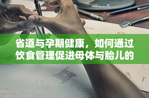 省道与孕期健康，如何通过饮食管理促进母体与胎儿的省道健康？