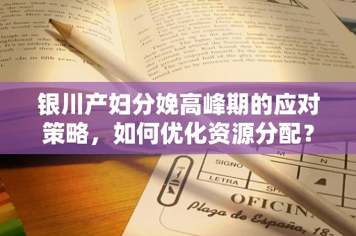 银川产妇分娩高峰期的应对策略，如何优化资源分配？