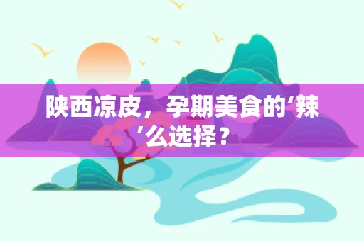 陕西凉皮，孕期美食的‘辣’么选择？