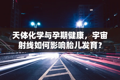 天体化学与孕期健康，宇宙射线如何影响胎儿发育？