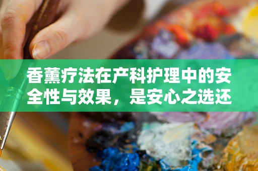 香薰疗法在产科护理中的安全性与效果，是安心之选还是潜在风险？