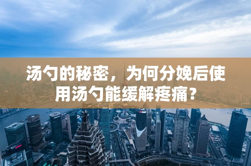 汤勺的秘密，为何分娩后使用汤勺能缓解疼痛？