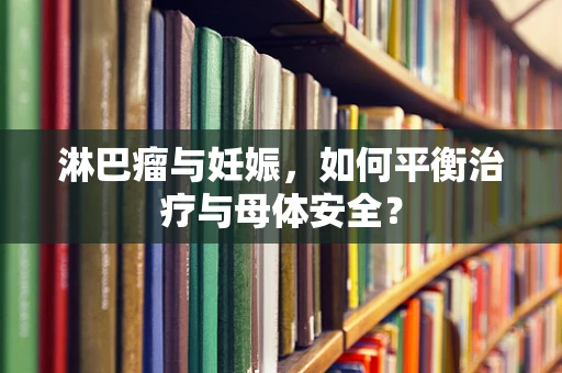 淋巴瘤与妊娠，如何平衡治疗与母体安全？