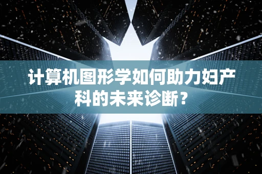 计算机图形学如何助力妇产科的未来诊断？