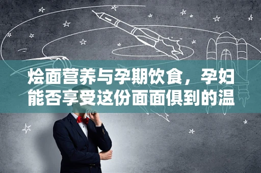 烩面营养与孕期饮食，孕妇能否享受这份面面俱到的温暖？