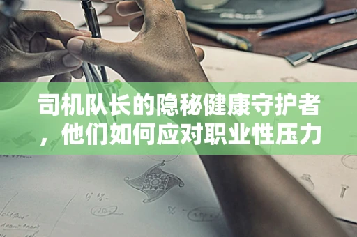 司机队长的隐秘健康守护者，他们如何应对职业性压力？