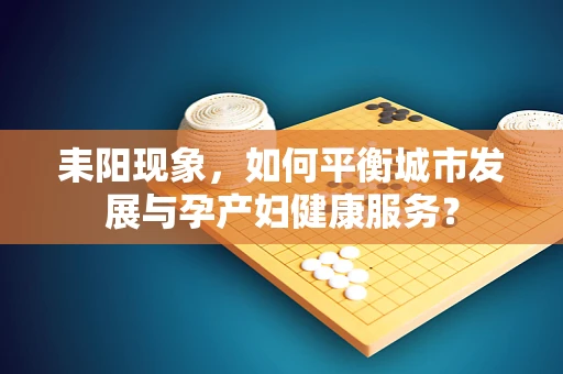 耒阳现象，如何平衡城市发展与孕产妇健康服务？