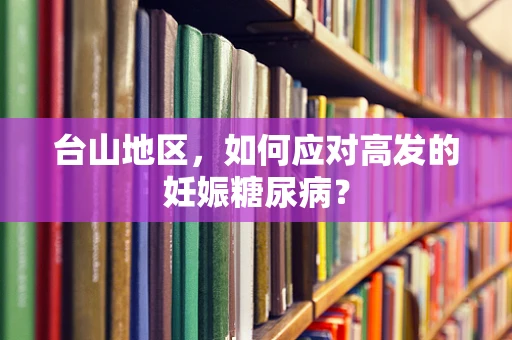 台山地区，如何应对高发的妊娠糖尿病？