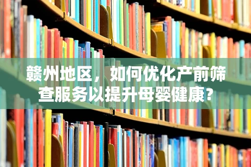 赣州地区，如何优化产前筛查服务以提升母婴健康？