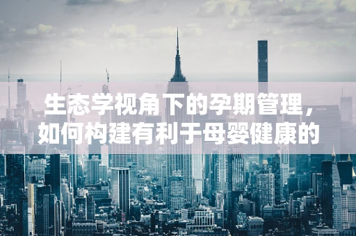 生态学视角下的孕期管理，如何构建有利于母婴健康的子宫环境？