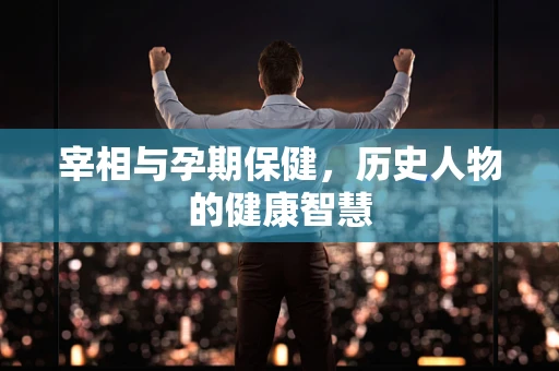 宰相与孕期保健，历史人物的健康智慧