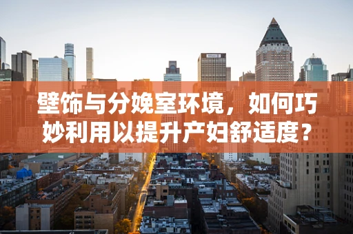 壁饰与分娩室环境，如何巧妙利用以提升产妇舒适度？