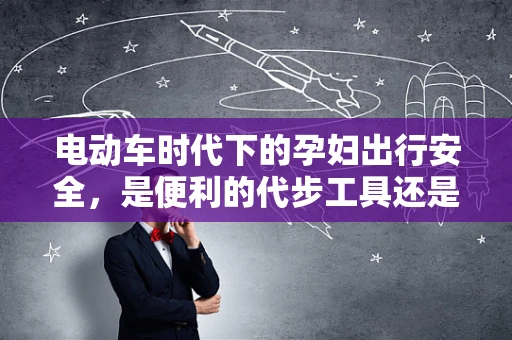 电动车时代下的孕妇出行安全，是便利的代步工具还是潜在的健康风险？