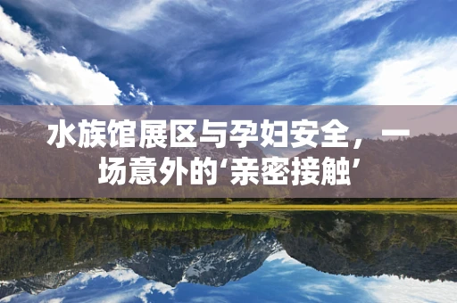 水族馆展区与孕妇安全，一场意外的‘亲密接触’