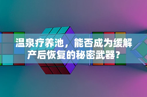 温泉疗养池，能否成为缓解产后恢复的秘密武器？