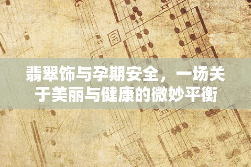 翡翠饰与孕期安全，一场关于美丽与健康的微妙平衡