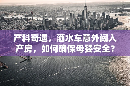产科奇遇，洒水车意外闯入产房，如何确保母婴安全？