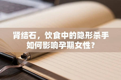 肾结石，饮食中的隐形杀手如何影响孕期女性？