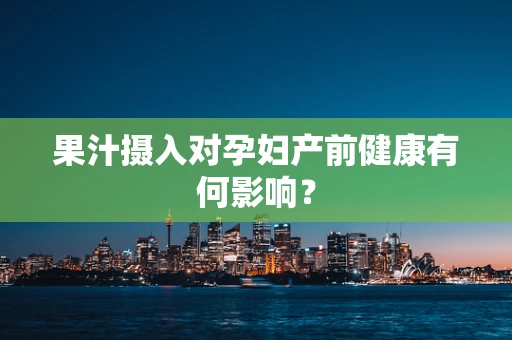 果汁摄入对孕妇产前健康有何影响？