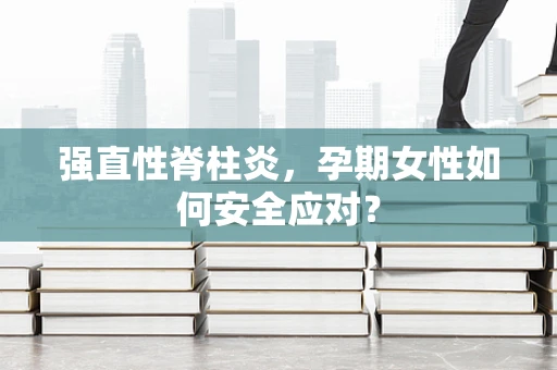 强直性脊柱炎，孕期女性如何安全应对？