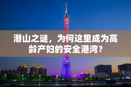 潜山之谜，为何这里成为高龄产妇的安全港湾？