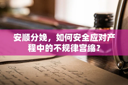 安顺分娩，如何安全应对产程中的不规律宫缩？