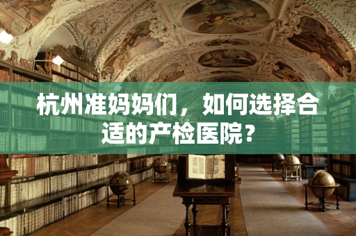 杭州准妈妈们，如何选择合适的产检医院？